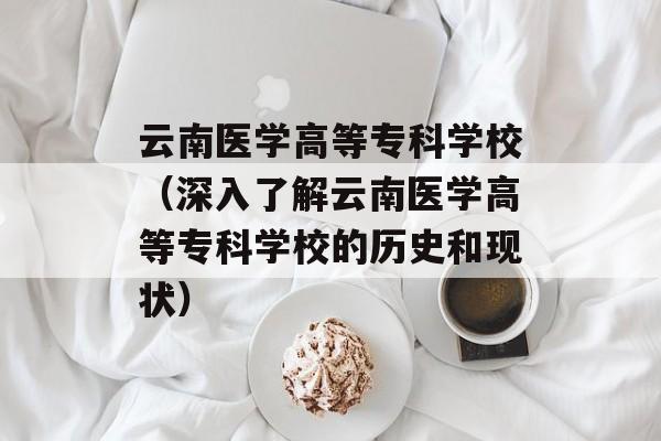 云南医学高等专科学校（深入了解云南医学高等专科学校的历史和现状）-第1张图片-居家生活