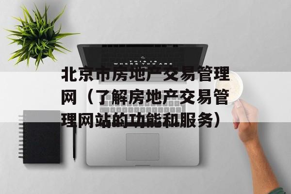 北京市房地产交易管理网（了解房地产交易管理网站的功能和服务）-第1张图片-居家生活