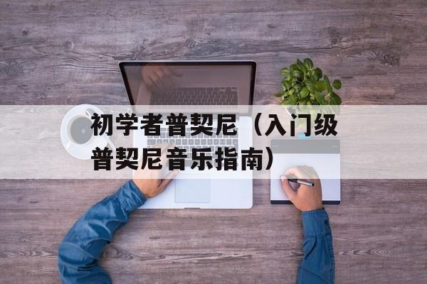 初学者普契尼（入门级普契尼音乐指南）-第1张图片-居家生活