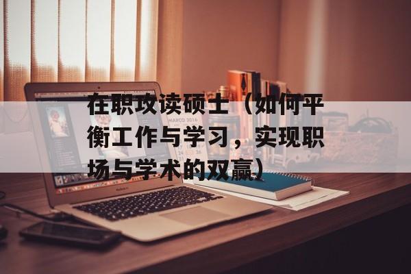在职攻读硕士（如何平衡工作与学习，实现职场与学术的双赢）-第1张图片-居家生活