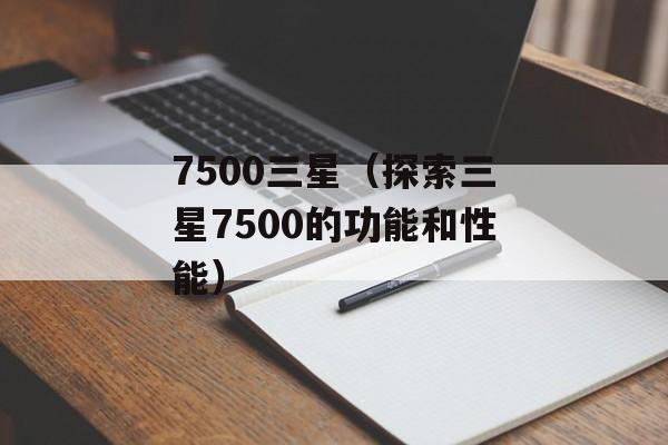 7500三星（探索三星7500的功能和性能）-第1张图片-居家生活
