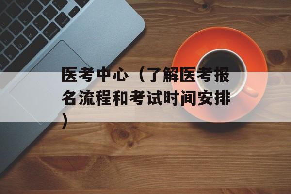 医考中心（了解医考报名流程和考试时间安排）-第1张图片-居家生活