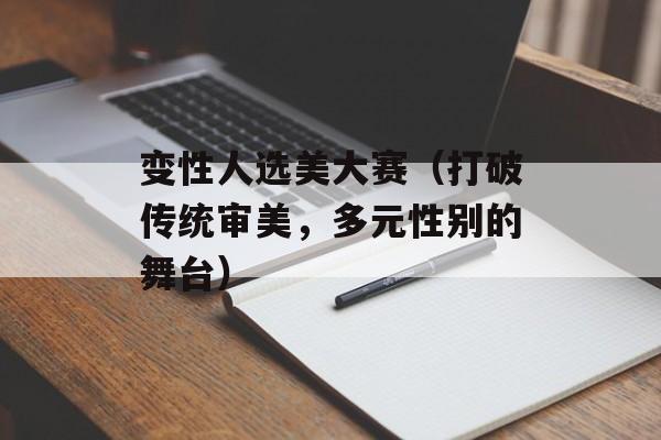 变性人选美大赛（打破传统审美，多元性别的舞台）-第1张图片-居家生活