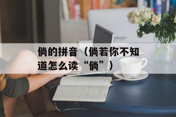 倘的拼音（倘若你不知道怎么读“倘”）-第1张图片-居家生活