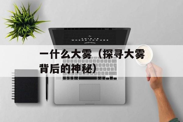 一什么大雾（探寻大雾背后的神秘）-第1张图片-居家生活