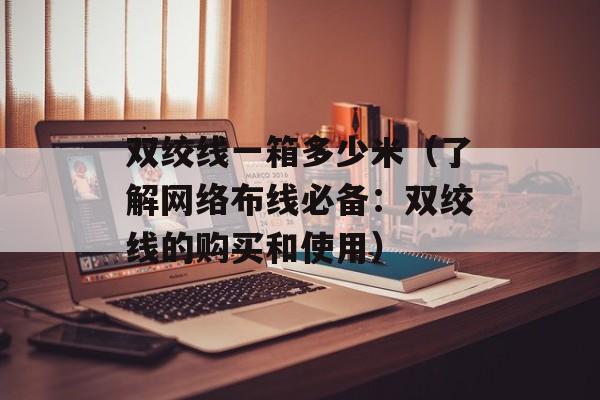 双绞线一箱多少米（了解网络布线必备：双绞线的购买和使用）-第1张图片-居家生活