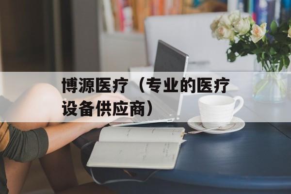博源医疗（专业的医疗设备供应商）-第1张图片-居家生活