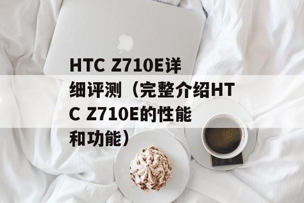 HTC Z710E详细评测（完整介绍HTC Z710E的性能和功能）-第1张图片-居家生活