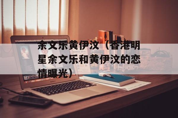 余文乐黄伊汶（香港明星余文乐和黄伊汶的恋情曝光）-第1张图片-居家生活