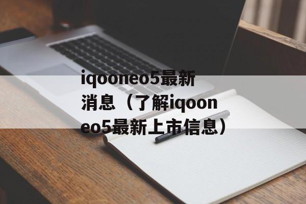iqooneo5最新消息（了解iqooneo5最新上市信息）-第1张图片-居家生活