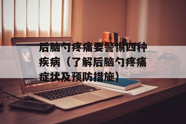 后脑勺疼痛要警惕四种疾病（了解后脑勺疼痛症状及预防措施）-第1张图片-居家生活