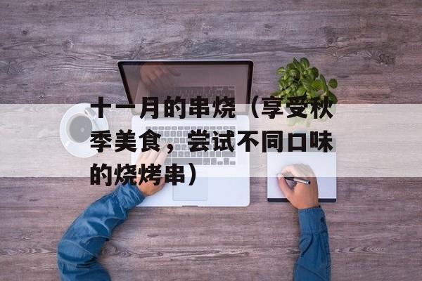 十一月的串烧（享受秋季美食，尝试不同口味的烧烤串）-第1张图片-居家生活
