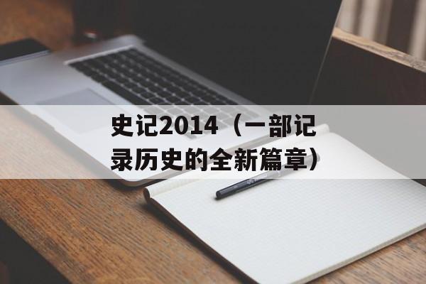 史记2014（一部记录历史的全新篇章）-第1张图片-居家生活