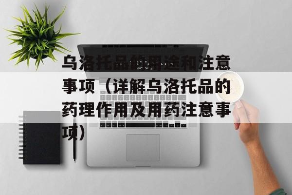 乌洛托品的用途和注意事项（详解乌洛托品的药理作用及用药注意事项）-第1张图片-居家生活