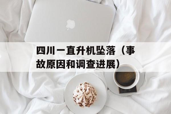 四川一直升机坠落（事故原因和调查进展）-第1张图片-居家生活