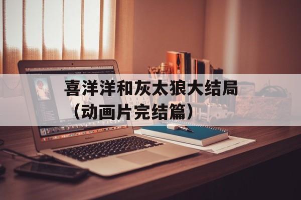 喜洋洋和灰太狼大结局（动画片完结篇）-第1张图片-居家生活