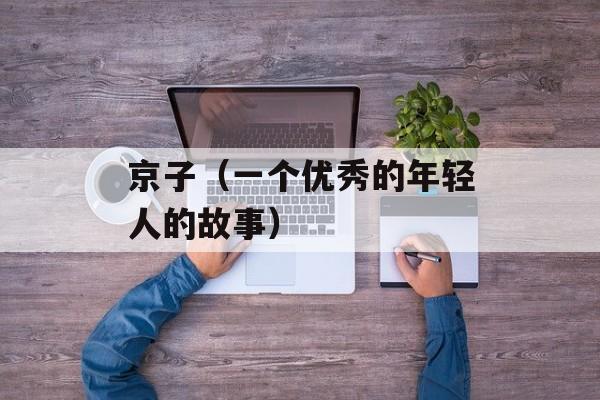 京子（一个优秀的年轻人的故事）-第1张图片-居家生活
