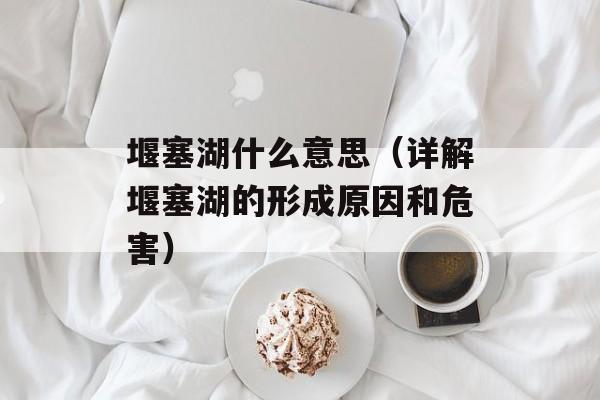 堰塞湖什么意思（详解堰塞湖的形成原因和危害）-第1张图片-居家生活