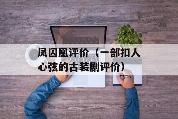 凤囚凰评价（一部扣人心弦的古装剧评价）-第1张图片-居家生活
