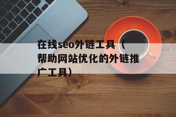 在线seo外链工具（帮助网站优化的外链推广工具）-第1张图片-居家生活