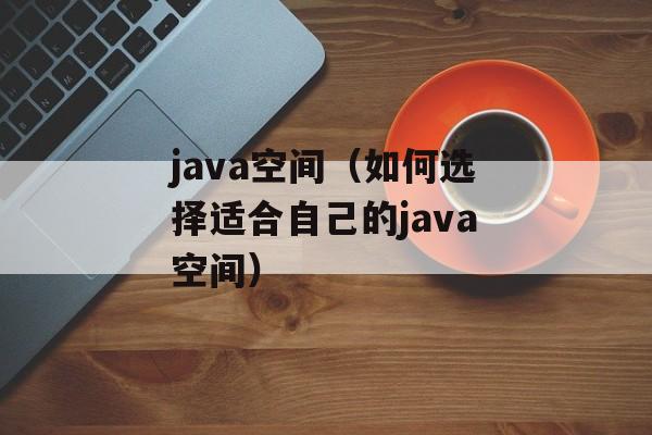 java空间（如何选择适合自己的java空间）-第1张图片-居家生活