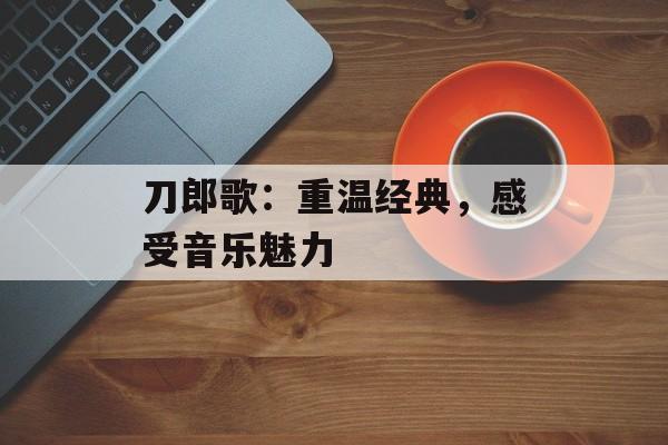 刀郎歌：重温经典，感受音乐魅力-第1张图片-居家生活