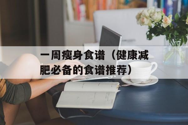 一周瘦身食谱（健康减肥必备的食谱推荐）-第1张图片-居家生活