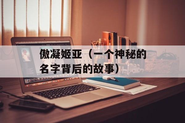 傲凝姬亚（一个神秘的名字背后的故事）-第1张图片-居家生活