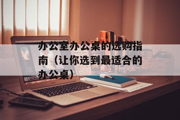 办公室办公桌的选购指南（让你选到最适合的办公桌）-第1张图片-居家生活