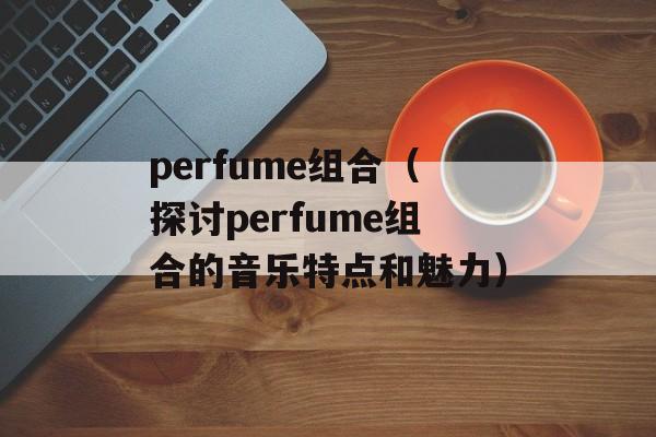 perfume组合（探讨perfume组合的音乐特点和魅力）-第1张图片-居家生活