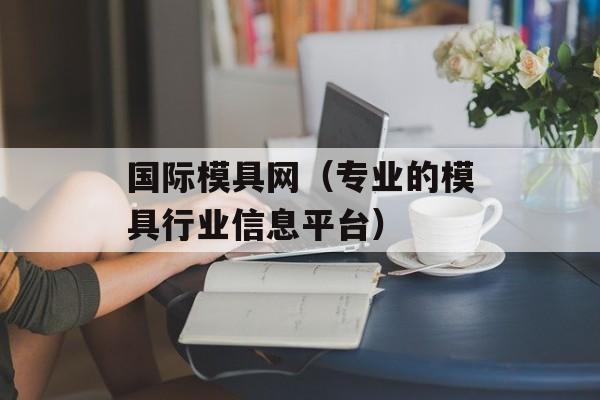 国际模具网（专业的模具行业信息平台）-第1张图片-居家生活