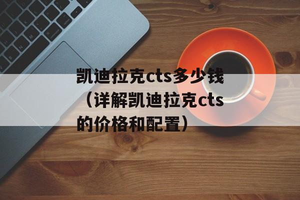 凯迪拉克cts多少钱（详解凯迪拉克cts的价格和配置）-第1张图片-居家生活