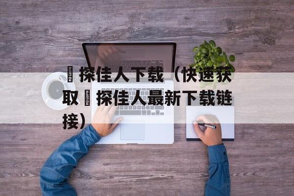 囧探佳人下载（快速获取囧探佳人最新下载链接）-第1张图片-居家生活