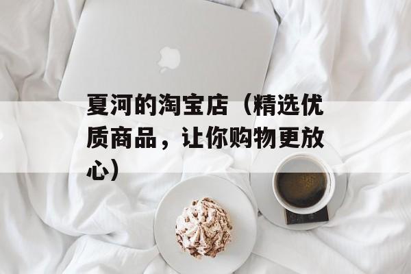夏河的淘宝店（精选优质商品，让你购物更放心）-第1张图片-居家生活