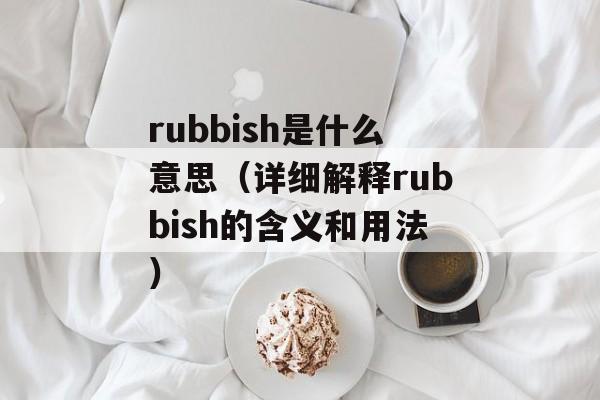 rubbish是什么意思（详细解释rubbish的含义和用法）-第1张图片-居家生活
