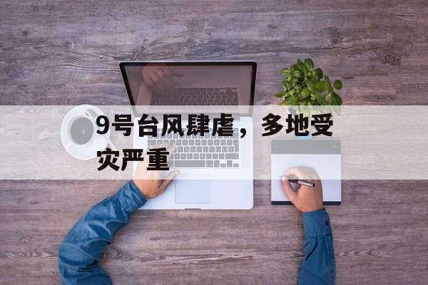 9号台风肆虐，多地受灾严重-第1张图片-居家生活