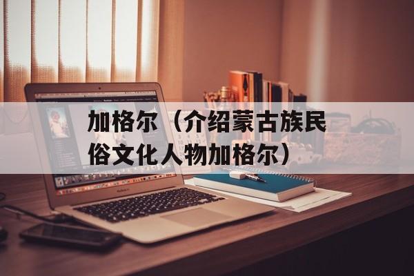 加格尔（介绍蒙古族民俗文化人物加格尔）-第1张图片-居家生活