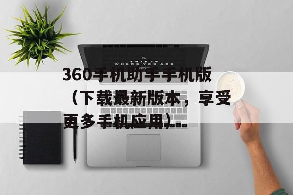 360手机助手手机版（下载最新版本，享受更多手机应用）-第1张图片-居家生活