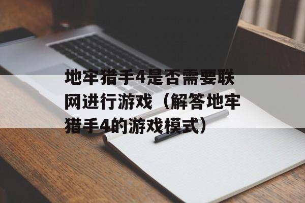 地牢猎手4是否需要联网进行游戏（解答地牢猎手4的游戏模式）-第1张图片-居家生活