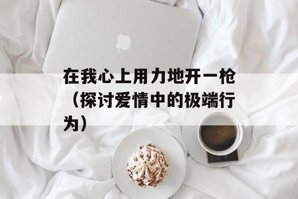在我心上用力地开一枪（探讨爱情中的极端行为）-第1张图片-居家生活