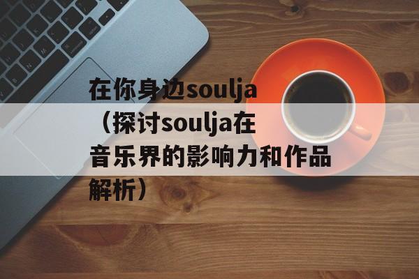 在你身边soulja（探讨soulja在音乐界的影响力和作品解析）-第1张图片-居家生活
