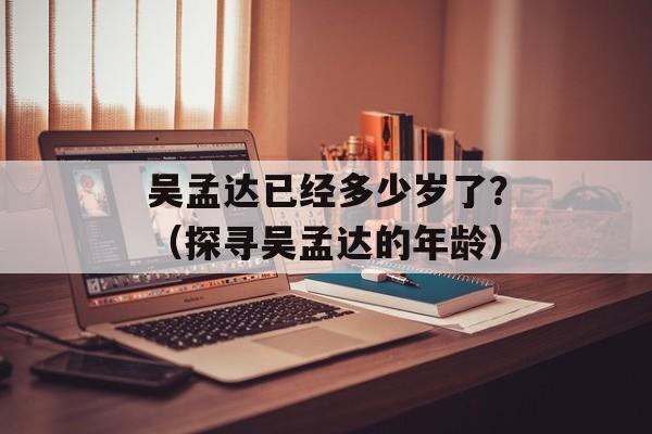 吴孟达已经多少岁了？（探寻吴孟达的年龄）-第1张图片-居家生活