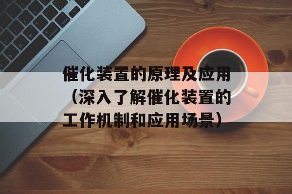 催化装置的原理及应用（深入了解催化装置的工作机制和应用场景）-第1张图片-居家生活
