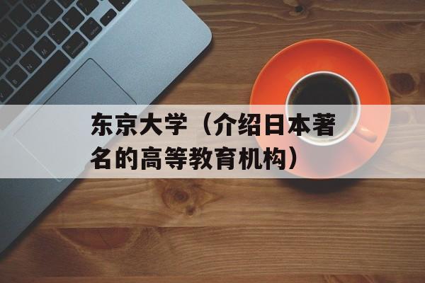 东京大学（介绍日本著名的高等教育机构）-第1张图片-居家生活