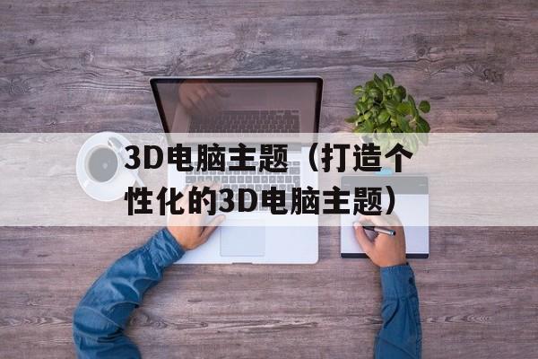 3D电脑主题（打造个性化的3D电脑主题）-第1张图片-居家生活