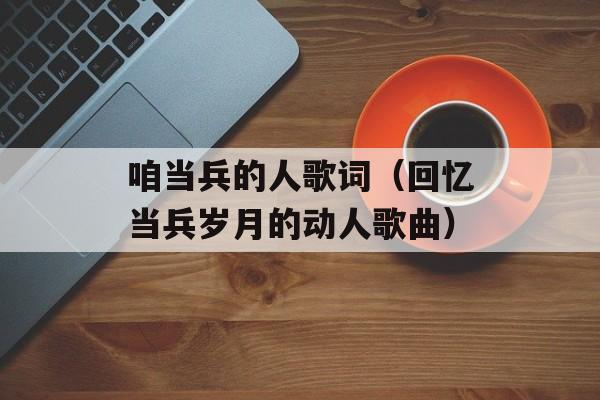 咱当兵的人歌词（回忆当兵岁月的动人歌曲）-第1张图片-居家生活