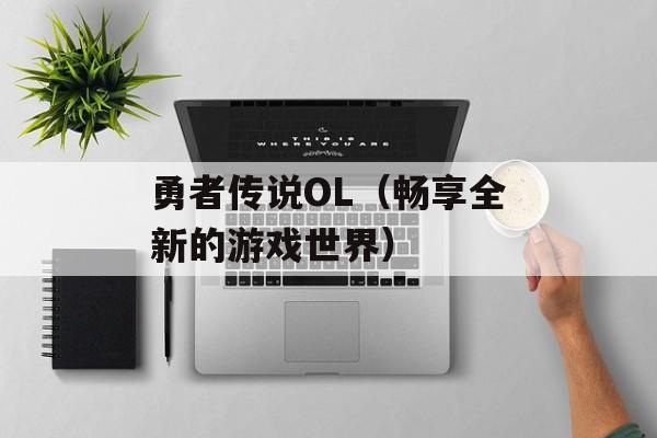 勇者传说OL（畅享全新的游戏世界）-第1张图片-居家生活