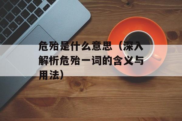 危殆是什么意思（深入解析危殆一词的含义与用法）-第1张图片-居家生活