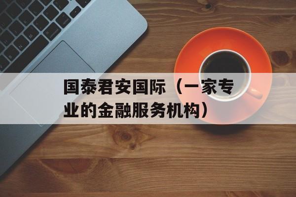 国泰君安国际（一家专业的金融服务机构）-第1张图片-居家生活