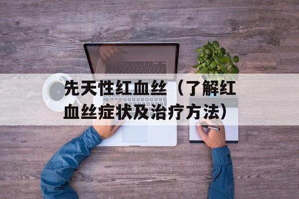 先天性红血丝（了解红血丝症状及治疗方法）-第1张图片-居家生活